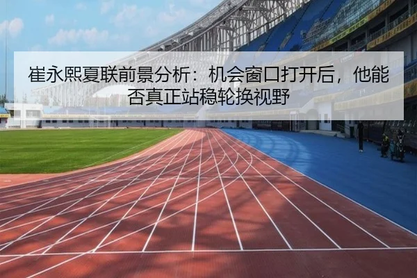 崔永熙夏联前景分析：机会窗口打开后，他能否真正站稳轮换视野