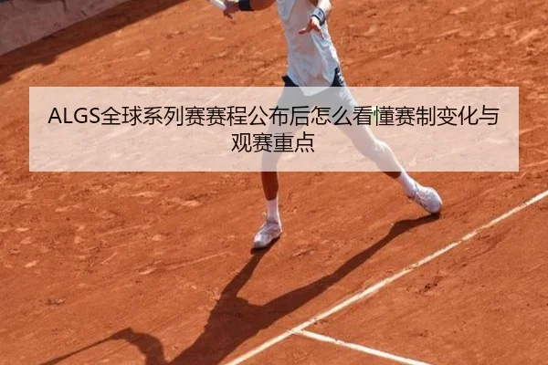 ALGS全球系列赛赛程公布后怎么看懂赛制变化与观赛重点
